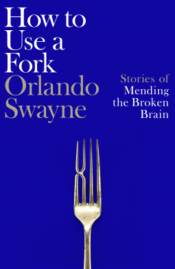 How to Use a Fork: Stories of Mending the Broken Brain – Orlando&nbsp;Swayne